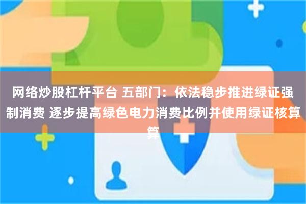 网络炒股杠杆平台 五部门：依法稳步推进绿证强制消费 逐步提高绿色电力消费比例并使用绿证核算