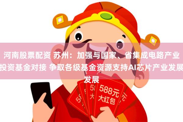 河南股票配资 苏州：加强与国家、省集成电路产业投资基金对接 争取各级基金资源支持AI芯片产业发展