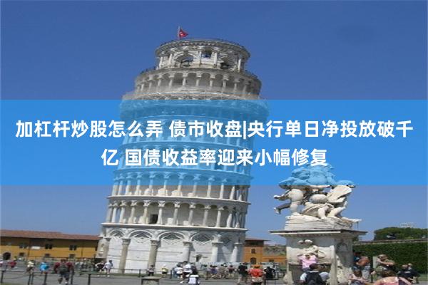 加杠杆炒股怎么弄 债市收盘|央行单日净投放破千亿 国债收益率迎来小幅修复