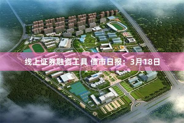 线上证券融资工具 债市日报：3月18日