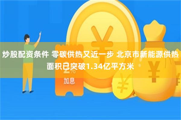 炒股配资条件 零碳供热又近一步 北京市新能源供热面积已突破1.34亿平方米