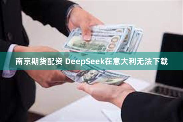 南京期货配资 DeepSeek在意大利无法下载