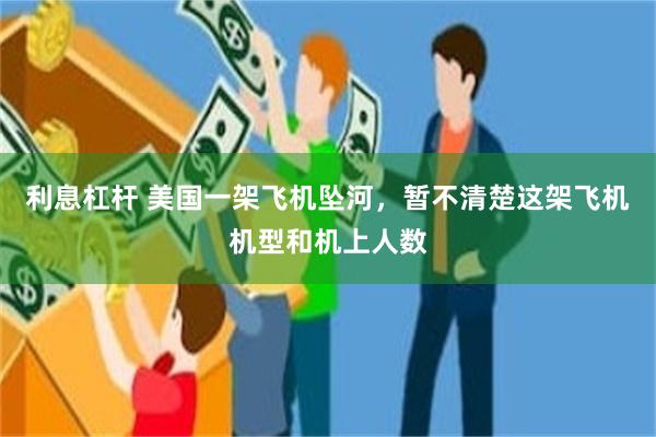 利息杠杆 美国一架飞机坠河，暂不清楚这架飞机机型和机上人数