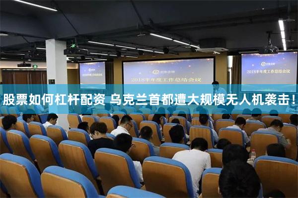 股票如何杠杆配资 乌克兰首都遭大规模无人机袭击！