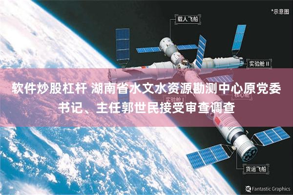 软件炒股杠杆 湖南省水文水资源勘测中心原党委书记、主任郭世民接受审查调查