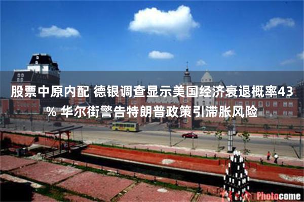 股票中原内配 德银调查显示美国经济衰退概率43% 华尔街警告特朗普政策引滞胀风险