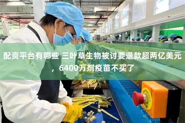 配资平台有哪些 三叶草生物被讨要退款超两亿美元，6400万剂疫苗不买了