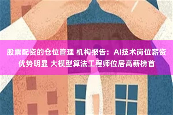 股票配资的仓位管理 机构报告：AI技术岗位薪资优势明显 大模型算法工程师位居高薪榜首