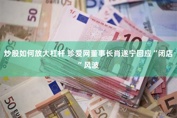炒股如何放大杠杆 珍爱网董事长肖遂宁回应“闭店”风波