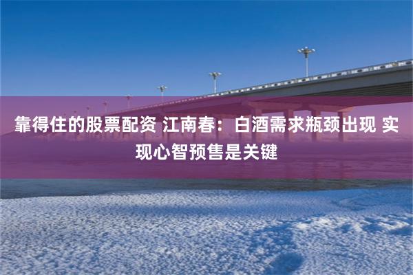 靠得住的股票配资 江南春：白酒需求瓶颈出现 实现心智预售是关键