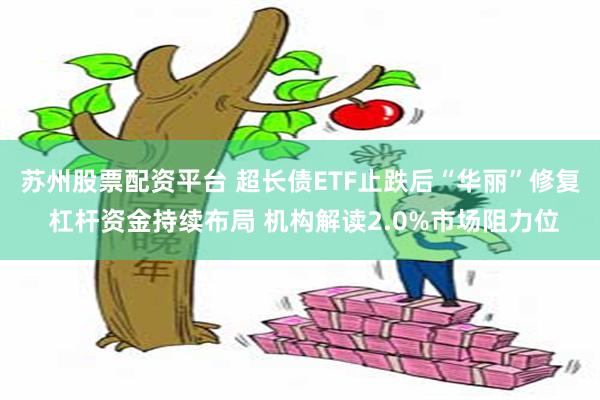 苏州股票配资平台 超长债ETF止跌后“华丽”修复 杠杆资金持续布局 机构解读2.0%市场阻力位