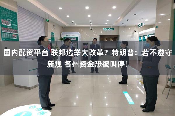 国内配资平台 联邦选举大改革？特朗普：若不遵守新规 各州资金恐被叫停！