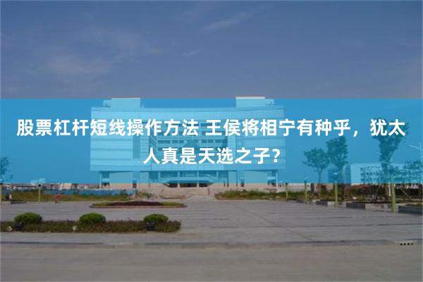 股票杠杆短线操作方法 王侯将相宁有种乎，犹太人真是天选之子？