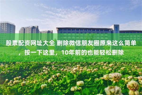 股票配资网址大全 删除微信朋友圈原来这么简单，按一下这里，10年前的也能轻松删除