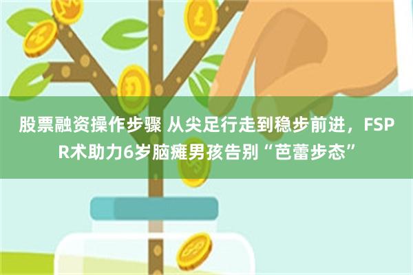 股票融资操作步骤 从尖足行走到稳步前进，FSPR术助力6岁脑瘫男孩告别“芭蕾步态”