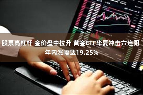 股票高杠杆 金价盘中拉升 黄金ETF华夏冲击六连阳 年内涨幅达19.25%