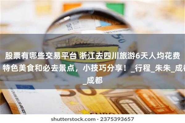 股票有哪些交易平台 浙江去四川旅游6天人均花费，特色美食和必去景点，小技巧分享！_行程_朱朱_成都