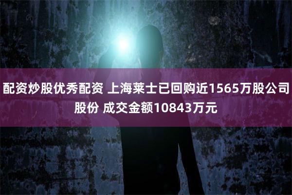 配资炒股优秀配资 上海莱士已回购近1565万股公司股份 成交金额10843万元