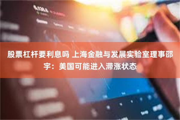 股票杠杆要利息吗 上海金融与发展实验室理事邵宇：美国可能进入滞涨状态