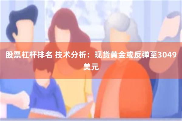 股票杠杆排名 技术分析：现货黄金或反弹至3049美元
