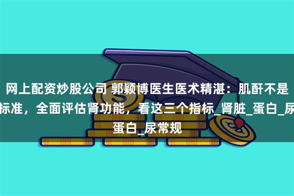网上配资炒股公司 郭颖博医生医术精湛：肌酐不是唯一标准，全面评估肾功能，看这三个指标_肾脏_蛋白_尿常规