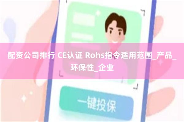 配资公司排行 CE认证 Rohs指令适用范围_产品_环保性_企业