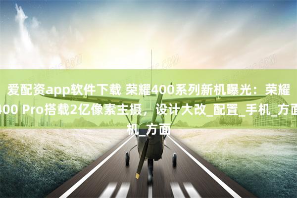 爱配资app软件下载 荣耀400系列新机曝光：荣耀400 Pro搭载2亿像素主摄，设计大改_配置_手机_方面