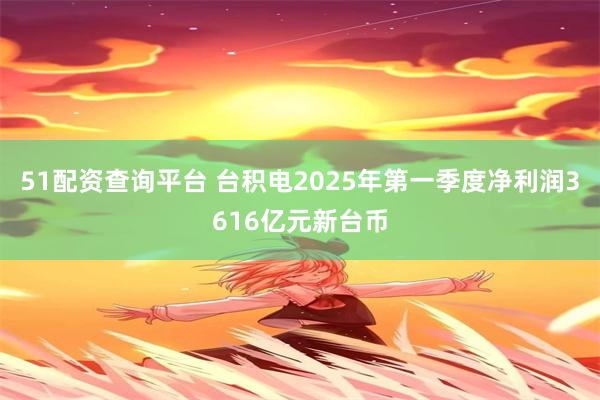 51配资查询平台 台积电2025年第一季度净利润3616亿元新台币