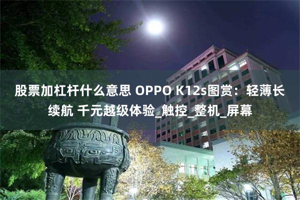 股票加杠杆什么意思 OPPO K12s图赏：轻薄长续航 千元越级体验_触控_整机_屏幕