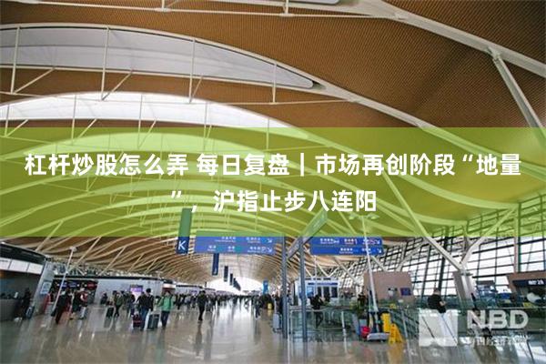 杠杆炒股怎么弄 每日复盘｜市场再创阶段“地量”，沪指止步八连阳