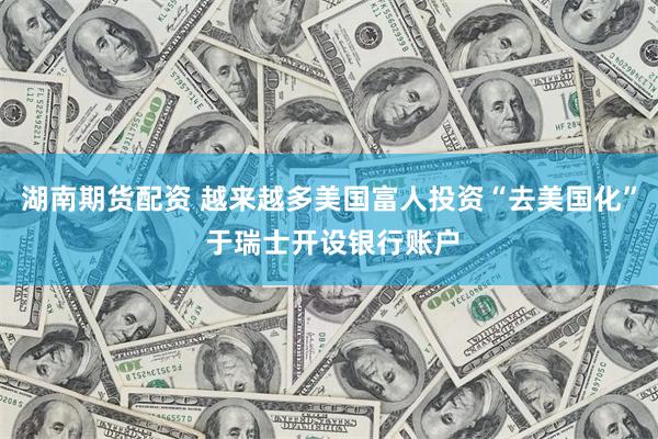 湖南期货配资 越来越多美国富人投资“去美国化” 于瑞士开设银行账户