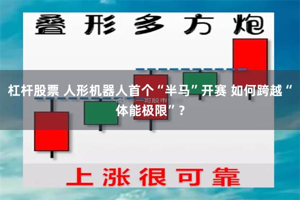 杠杆股票 人形机器人首个“半马”开赛 如何跨越“体能极限”？