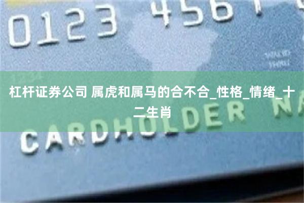 杠杆证券公司 属虎和属马的合不合_性格_情绪_十二生肖