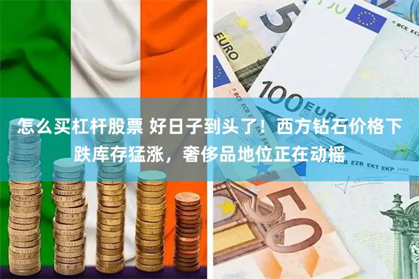 怎么买杠杆股票 好日子到头了！西方钻石价格下跌库存猛涨，奢侈品地位正在动摇