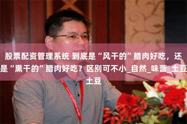 股票配资管理系统 到底是“风干的”腊肉好吃，还是“熏干的”腊肉好吃？区别可不小_自然_味蕾_土豆