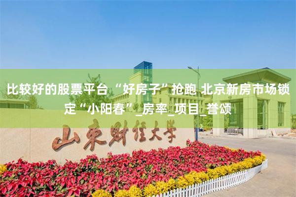 比较好的股票平台 “好房子”抢跑 北京新房市场锁定“小阳春”_房率_项目_誉颂
