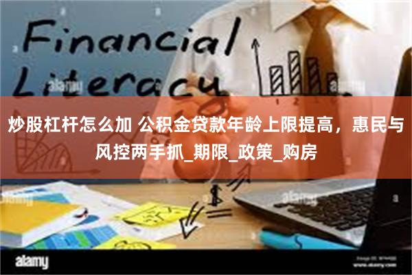炒股杠杆怎么加 公积金贷款年龄上限提高，惠民与风控两手抓_期限_政策_购房
