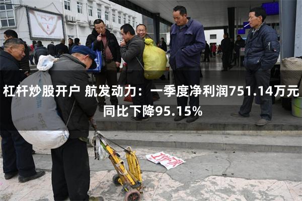 杠杆炒股开户 航发动力：一季度净利润751.14万元 同比下降95.15%