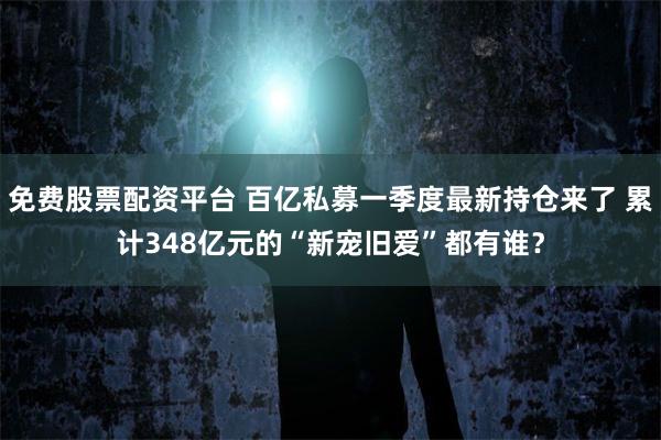 免费股票配资平台 百亿私募一季度最新持仓来了 累计348亿元的“新宠旧爱”都有谁？