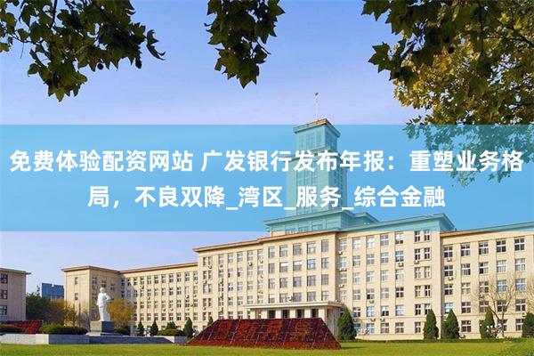 免费体验配资网站 广发银行发布年报：重塑业务格局，不良双降_湾区_服务_综合金融