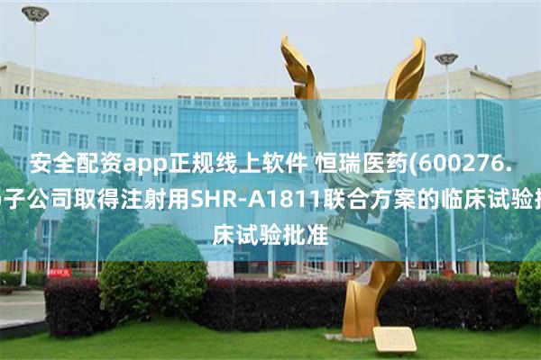 安全配资app正规线上软件 恒瑞医药(600276.SH)子公司取得注射用SHR-A1811联合方案的临床试验批准