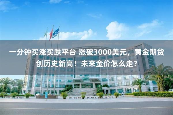 一分钟买涨买跌平台 涨破3000美元，黄金期货创历史新高！未来金价怎么走？