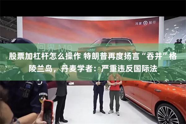 股票加杠杆怎么操作 特朗普再度扬言“吞并”格陵兰岛，丹麦学者：严重违反国际法