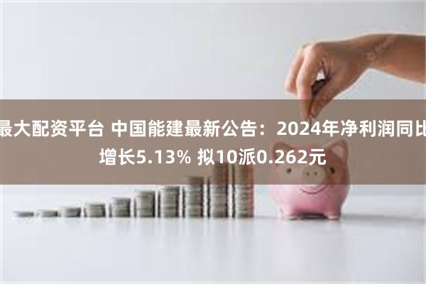 最大配资平台 中国能建最新公告：2024年净利润同比增长5.13% 拟10派0.262元