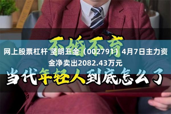 网上股票杠杆 坚朗五金（002791）4月7日主力资金净卖出2082.43万元
