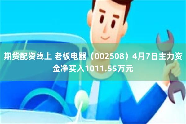 期货配资线上 老板电器（002508）4月7日主力资金净买入1011.55万元
