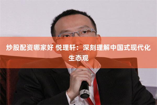 炒股配资哪家好 悦理轩：深刻理解中国式现代化生态观