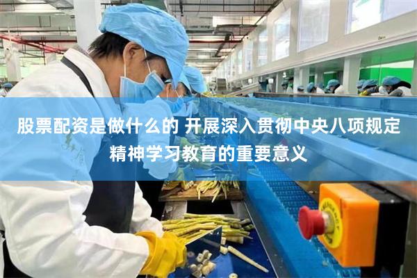 股票配资是做什么的 开展深入贯彻中央八项规定精神学习教育的重要意义