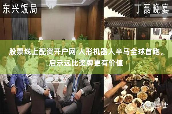股票线上配资开户网 人形机器人半马全球首跑，启示远比奖牌更有价值
