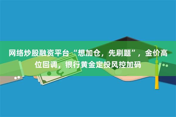 网络炒股融资平台 “想加仓，先刷题”，金价高位回调，银行黄金定投风控加码